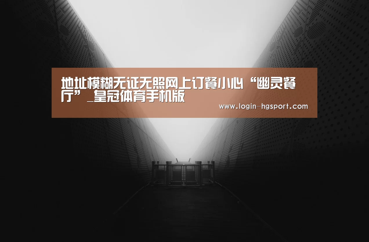 地址模糊无证无照网上订餐小心“幽灵餐厅”_皇冠体育手机版(图1) 皇冠体育下载