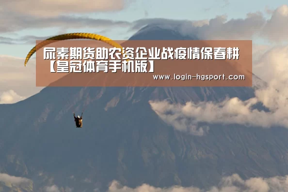 尿素期货助农资企业战疫情保春耕【皇冠体育手机版】(图1) 皇冠入口