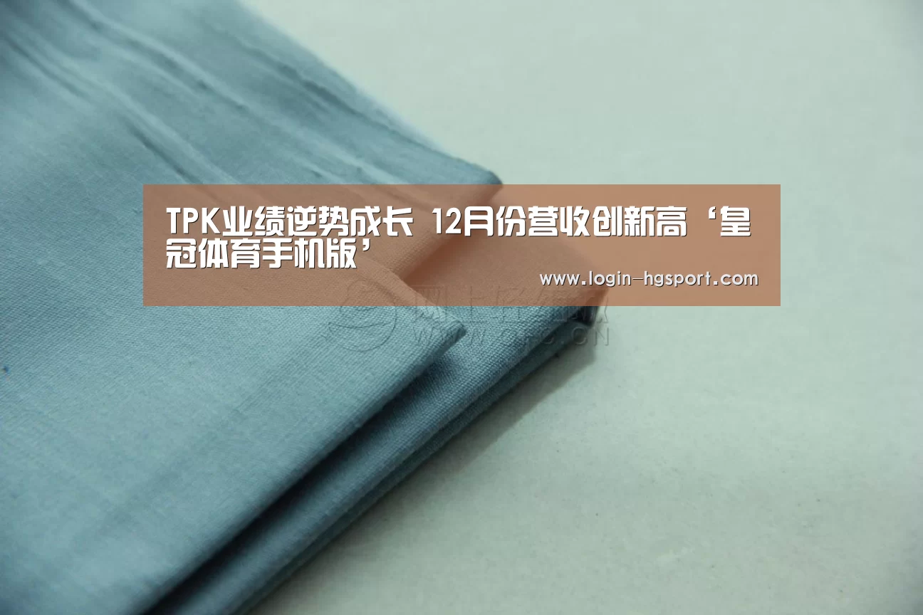 TPK业绩逆势成长 12月份营收创新高‘皇冠体育手机版’(图1) 皇冠体育下载